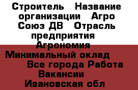 Строитель › Название организации ­ Агро-Союз ДВ › Отрасль предприятия ­ Агрономия › Минимальный оклад ­ 50 000 - Все города Работа » Вакансии   . Ивановская обл.